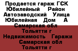 Продается гараж ГСК “Юбилейный“ › Район ­ Автозаводский › Улица ­ Юбилейная › Дом ­ 2А - Самарская обл., Тольятти г. Недвижимость » Гаражи   . Самарская обл.,Тольятти г.